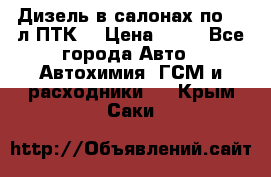 Дизель в салонах по 20 л ПТК. › Цена ­ 30 - Все города Авто » Автохимия, ГСМ и расходники   . Крым,Саки